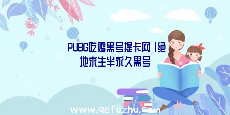 「PUBG吃鸡黑号提卡网」|绝地求生半永久黑号